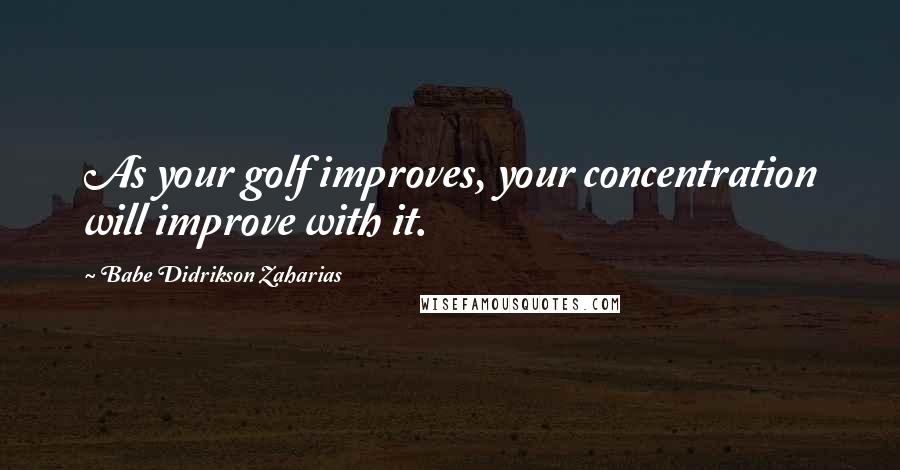 Babe Didrikson Zaharias Quotes: As your golf improves, your concentration will improve with it.