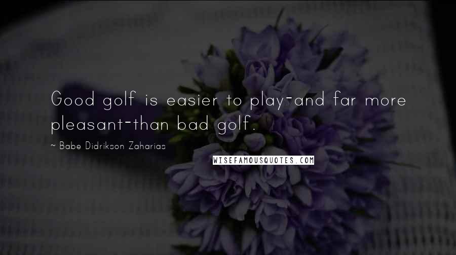 Babe Didrikson Zaharias Quotes: Good golf is easier to play-and far more pleasant-than bad golf.