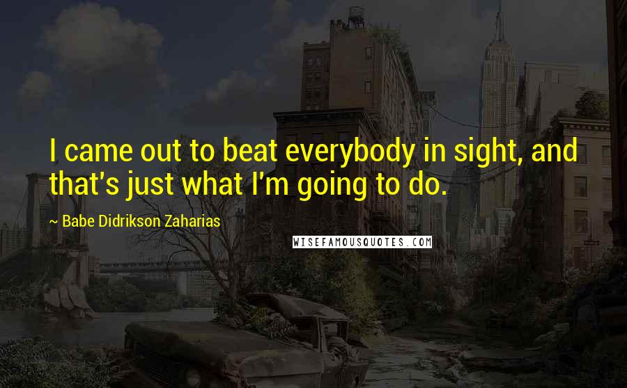 Babe Didrikson Zaharias Quotes: I came out to beat everybody in sight, and that's just what I'm going to do.