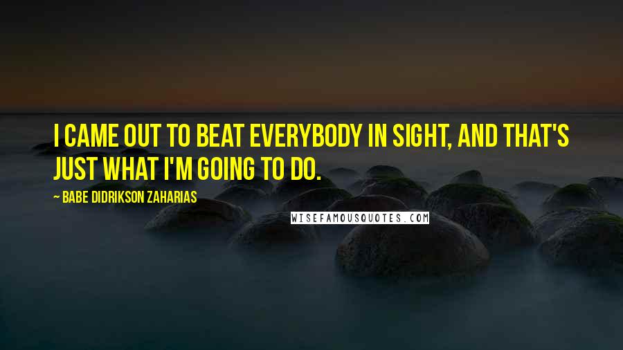 Babe Didrikson Zaharias Quotes: I came out to beat everybody in sight, and that's just what I'm going to do.