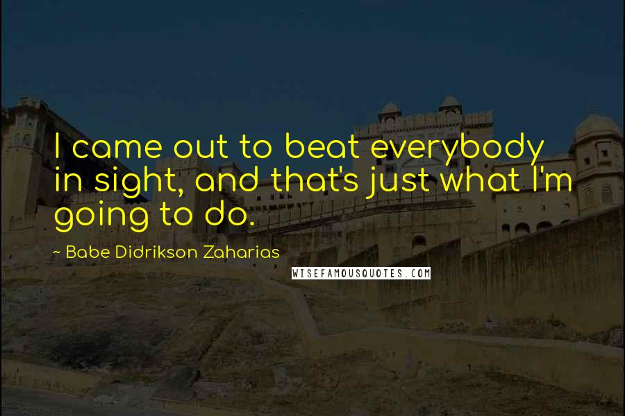 Babe Didrikson Zaharias Quotes: I came out to beat everybody in sight, and that's just what I'm going to do.