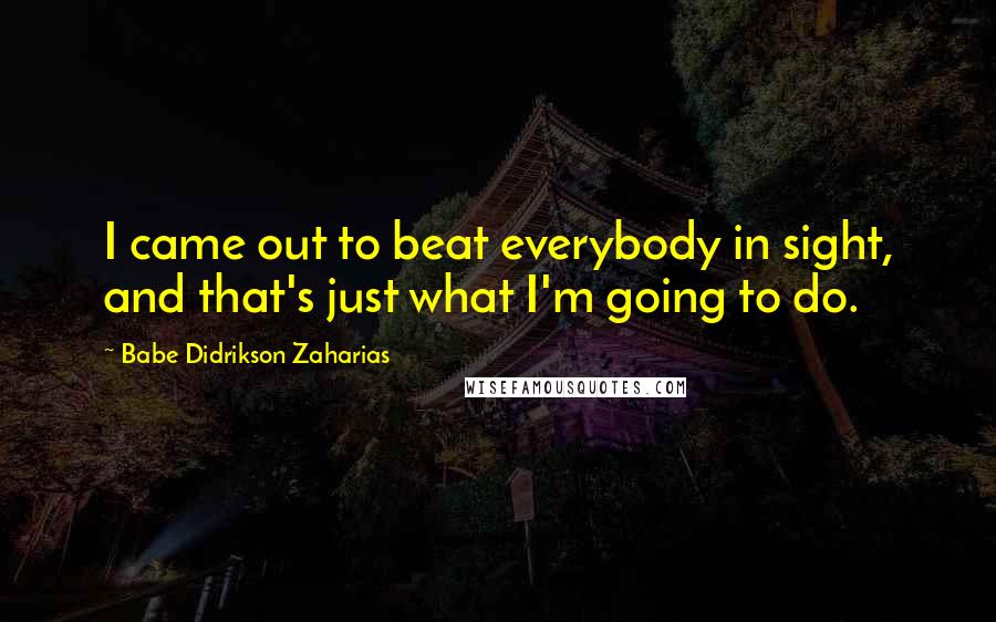 Babe Didrikson Zaharias Quotes: I came out to beat everybody in sight, and that's just what I'm going to do.