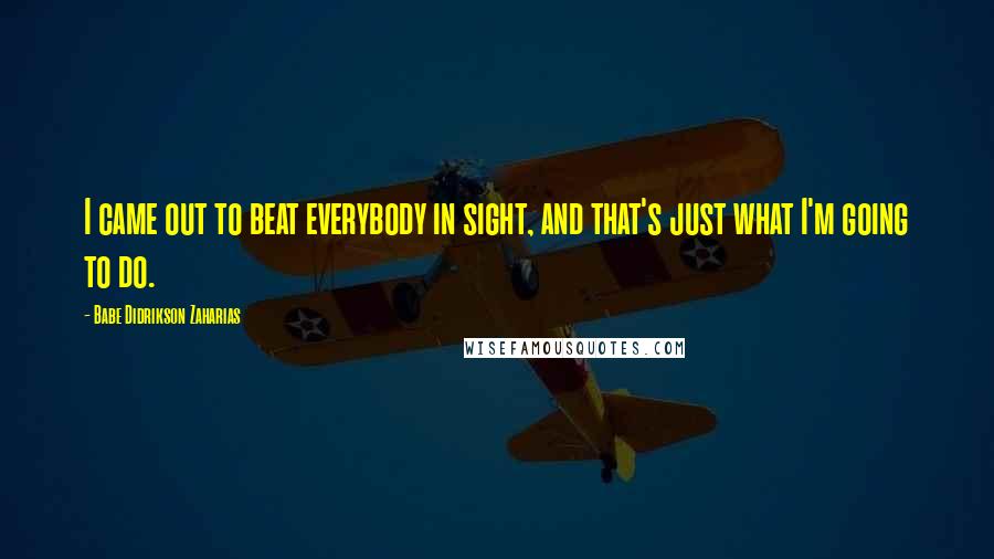Babe Didrikson Zaharias Quotes: I came out to beat everybody in sight, and that's just what I'm going to do.