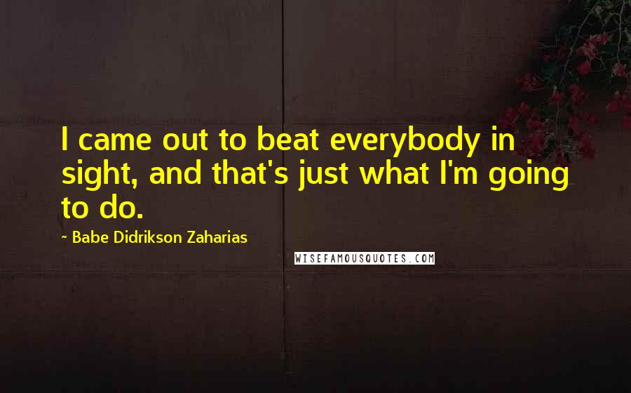 Babe Didrikson Zaharias Quotes: I came out to beat everybody in sight, and that's just what I'm going to do.