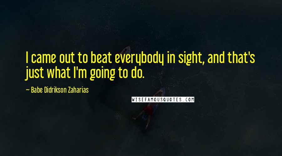 Babe Didrikson Zaharias Quotes: I came out to beat everybody in sight, and that's just what I'm going to do.