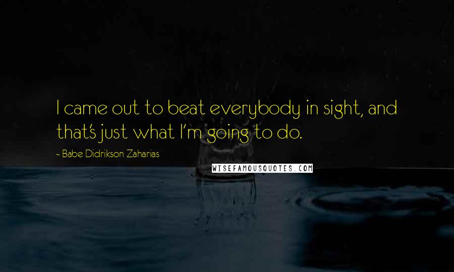 Babe Didrikson Zaharias Quotes: I came out to beat everybody in sight, and that's just what I'm going to do.