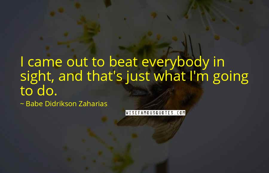 Babe Didrikson Zaharias Quotes: I came out to beat everybody in sight, and that's just what I'm going to do.