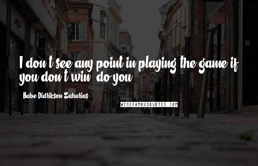 Babe Didrikson Zaharias Quotes: I don't see any point in playing the game if you don't win, do you?