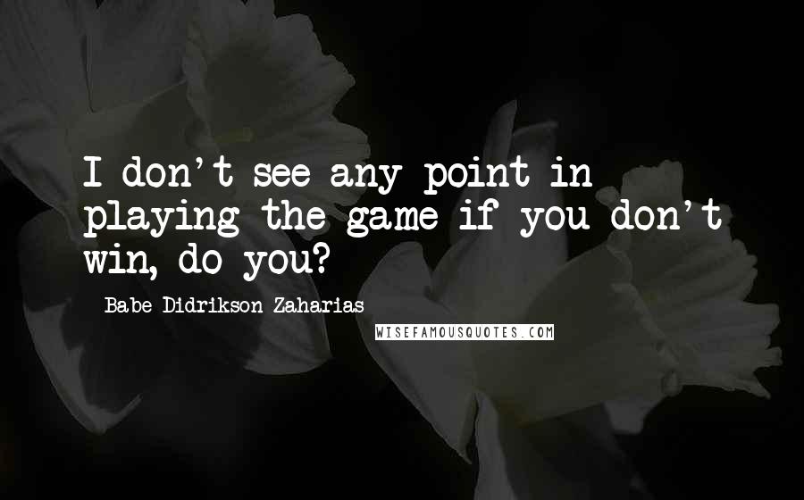 Babe Didrikson Zaharias Quotes: I don't see any point in playing the game if you don't win, do you?