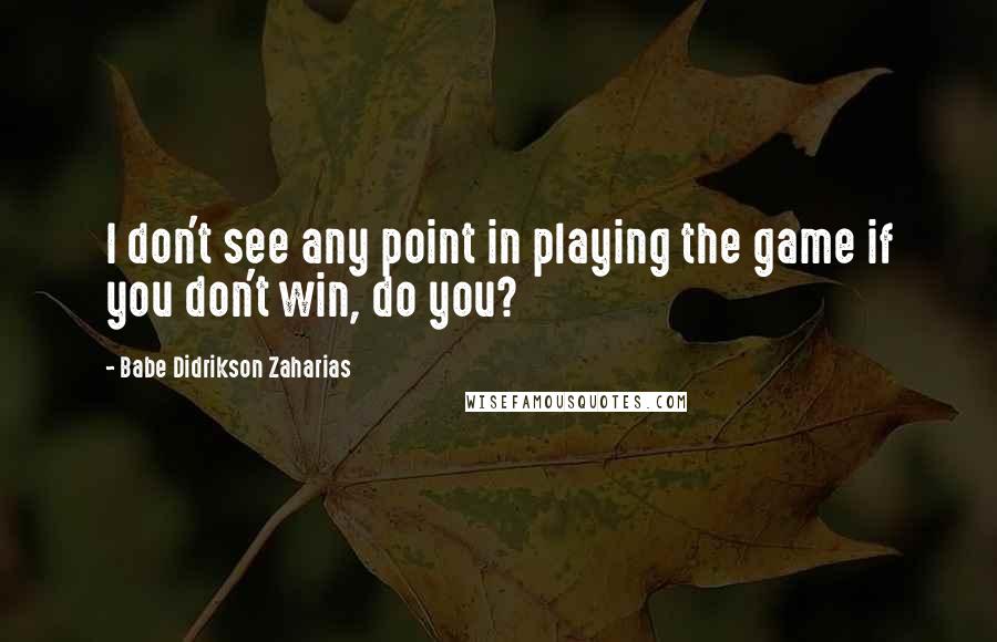 Babe Didrikson Zaharias Quotes: I don't see any point in playing the game if you don't win, do you?