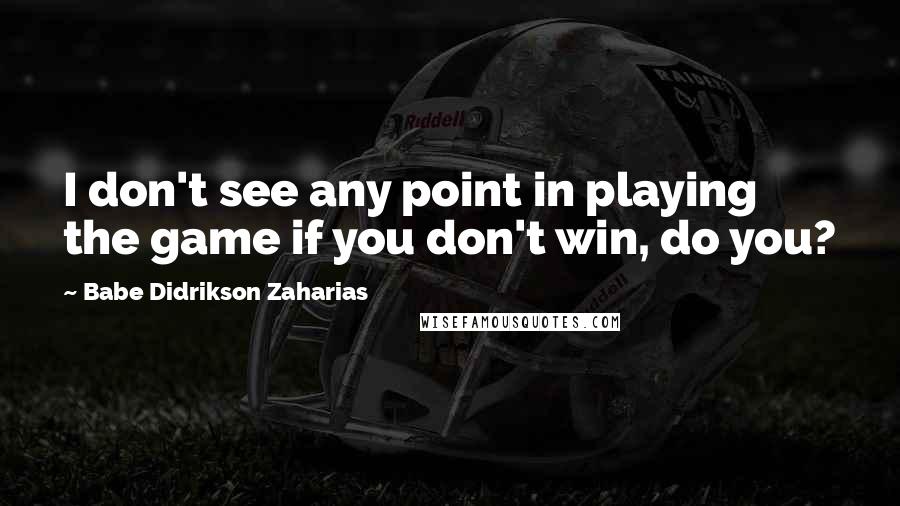 Babe Didrikson Zaharias Quotes: I don't see any point in playing the game if you don't win, do you?