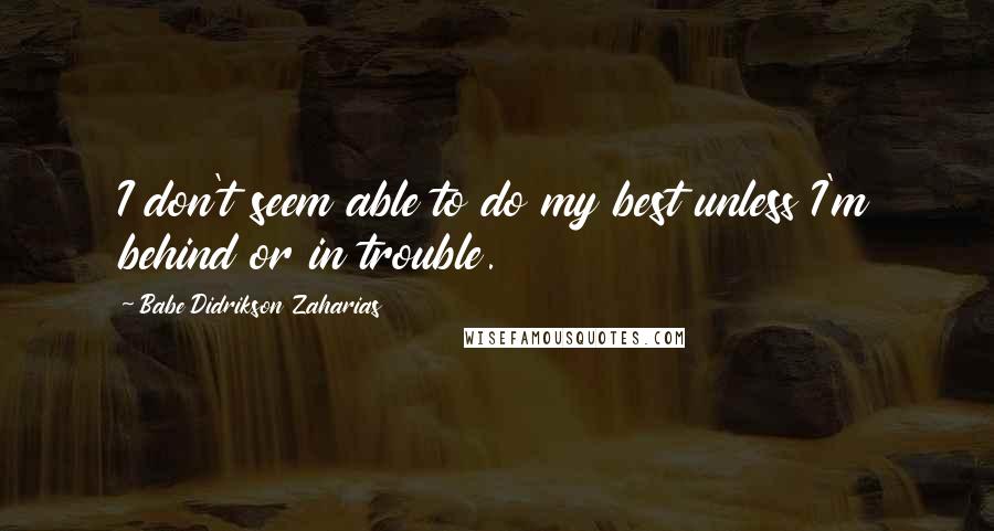 Babe Didrikson Zaharias Quotes: I don't seem able to do my best unless I'm behind or in trouble.