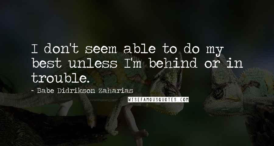 Babe Didrikson Zaharias Quotes: I don't seem able to do my best unless I'm behind or in trouble.