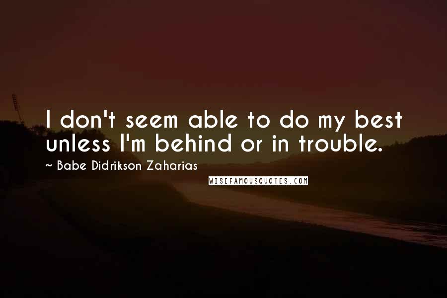 Babe Didrikson Zaharias Quotes: I don't seem able to do my best unless I'm behind or in trouble.