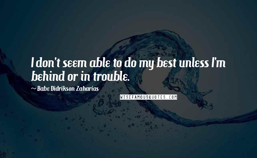 Babe Didrikson Zaharias Quotes: I don't seem able to do my best unless I'm behind or in trouble.