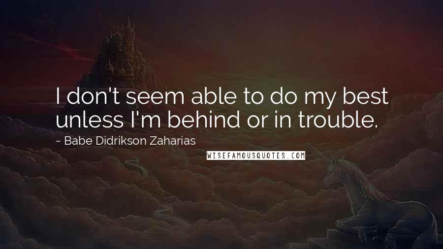 Babe Didrikson Zaharias Quotes: I don't seem able to do my best unless I'm behind or in trouble.