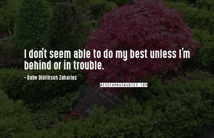 Babe Didrikson Zaharias Quotes: I don't seem able to do my best unless I'm behind or in trouble.