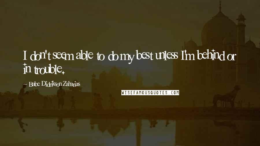 Babe Didrikson Zaharias Quotes: I don't seem able to do my best unless I'm behind or in trouble.