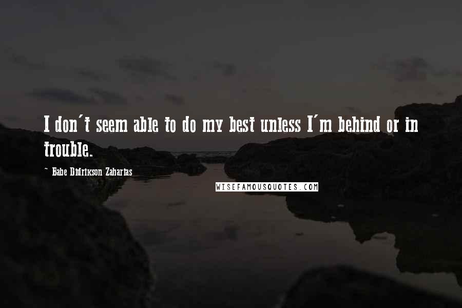 Babe Didrikson Zaharias Quotes: I don't seem able to do my best unless I'm behind or in trouble.
