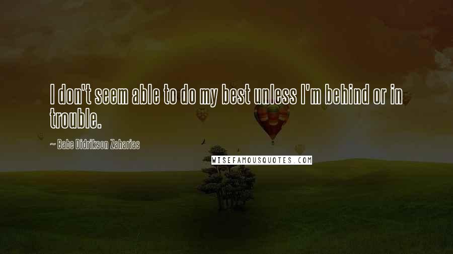 Babe Didrikson Zaharias Quotes: I don't seem able to do my best unless I'm behind or in trouble.