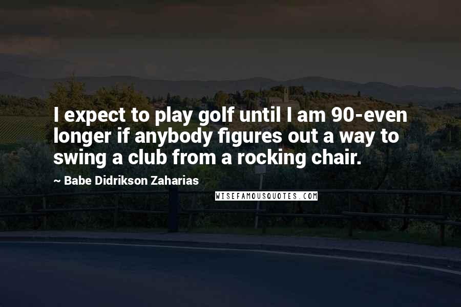 Babe Didrikson Zaharias Quotes: I expect to play golf until I am 90-even longer if anybody figures out a way to swing a club from a rocking chair.