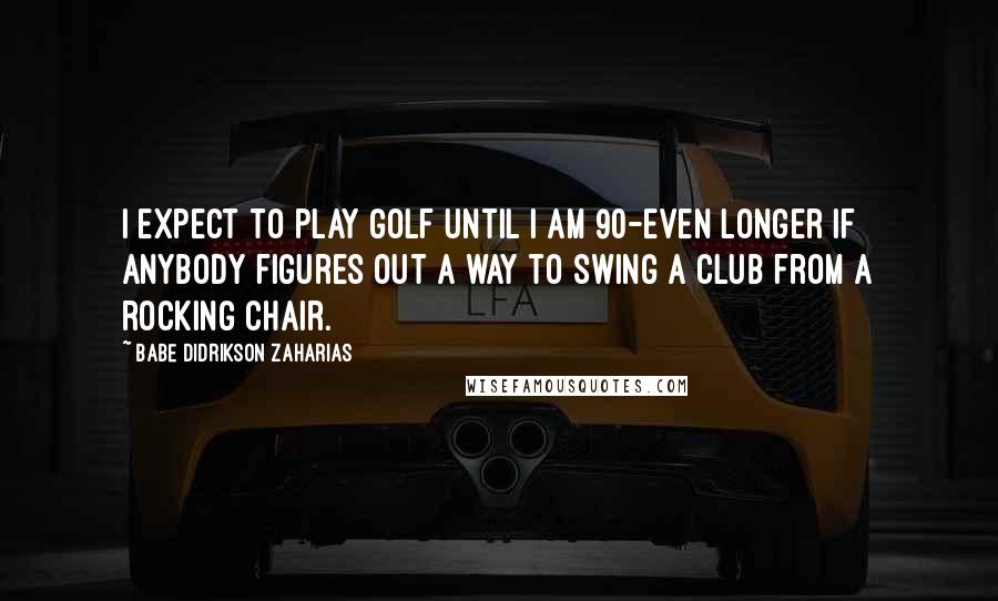 Babe Didrikson Zaharias Quotes: I expect to play golf until I am 90-even longer if anybody figures out a way to swing a club from a rocking chair.