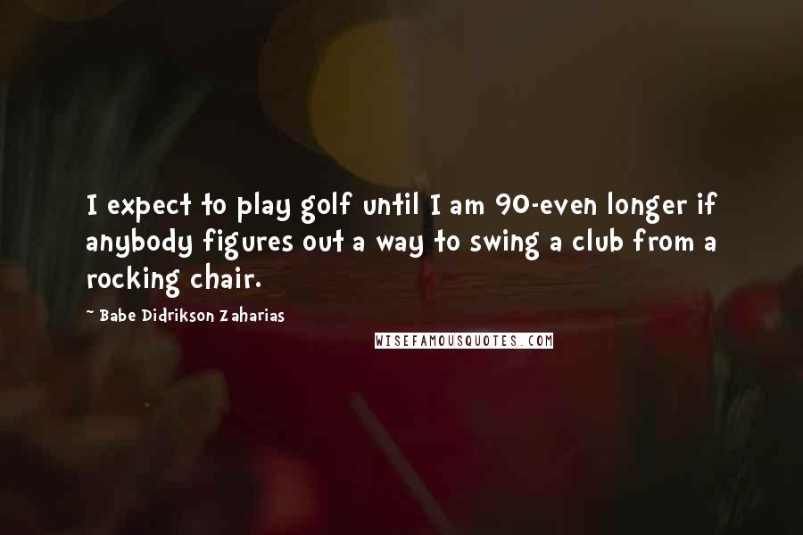 Babe Didrikson Zaharias Quotes: I expect to play golf until I am 90-even longer if anybody figures out a way to swing a club from a rocking chair.
