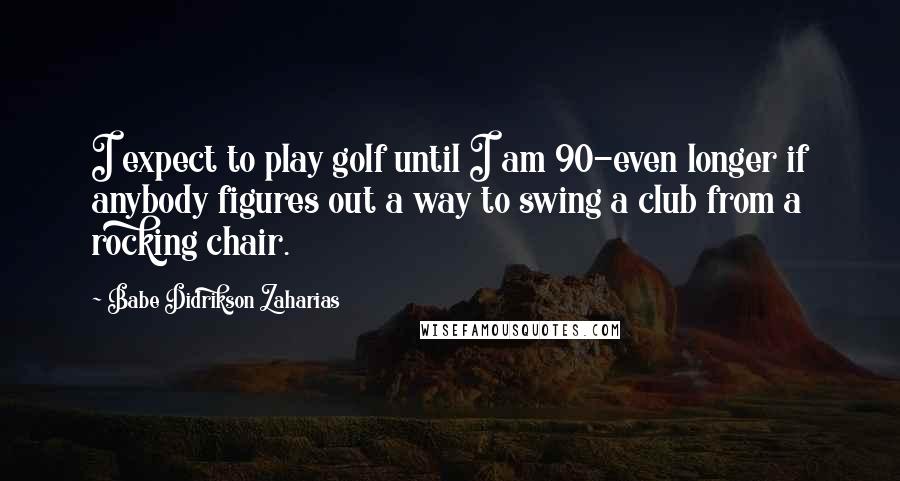 Babe Didrikson Zaharias Quotes: I expect to play golf until I am 90-even longer if anybody figures out a way to swing a club from a rocking chair.