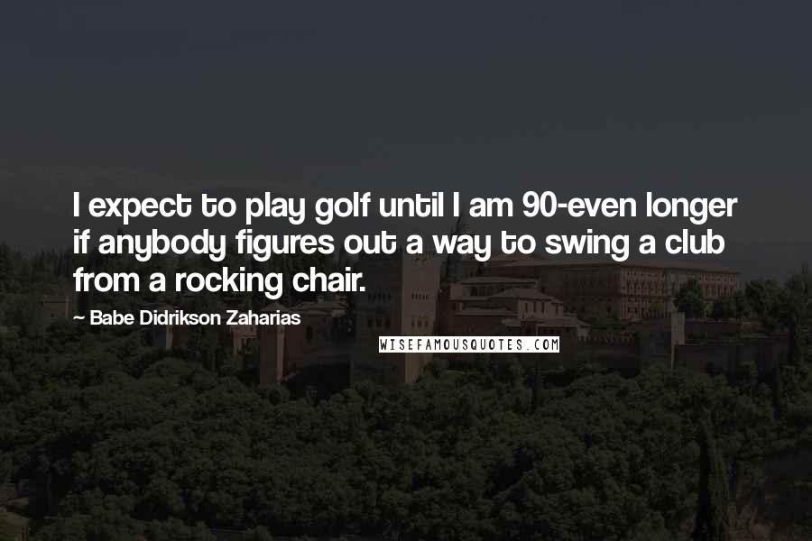 Babe Didrikson Zaharias Quotes: I expect to play golf until I am 90-even longer if anybody figures out a way to swing a club from a rocking chair.