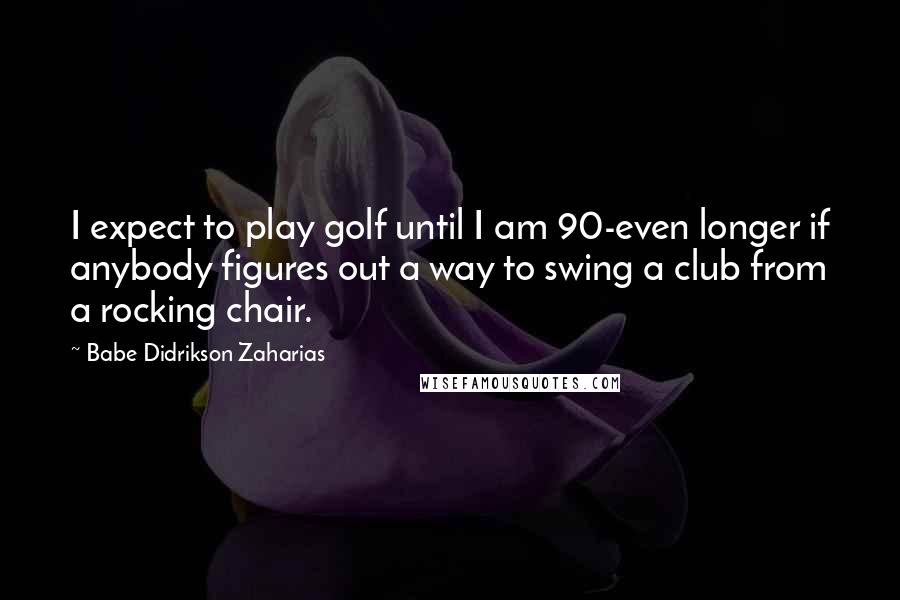 Babe Didrikson Zaharias Quotes: I expect to play golf until I am 90-even longer if anybody figures out a way to swing a club from a rocking chair.