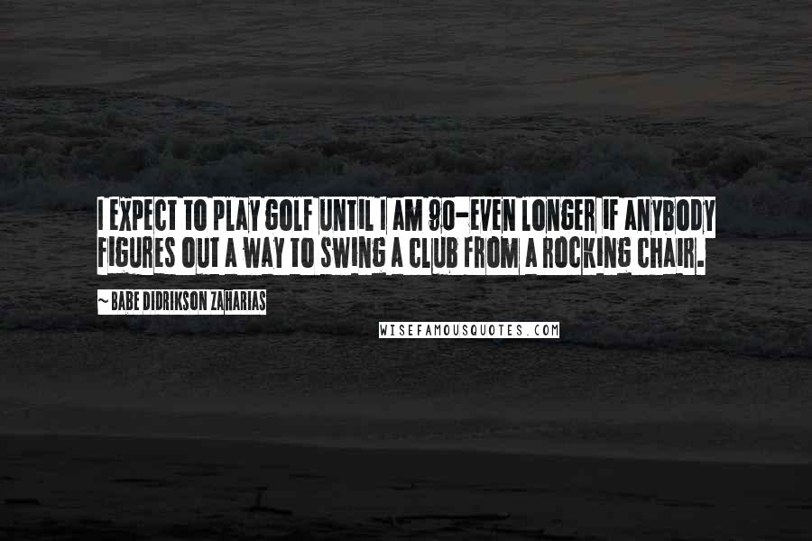 Babe Didrikson Zaharias Quotes: I expect to play golf until I am 90-even longer if anybody figures out a way to swing a club from a rocking chair.