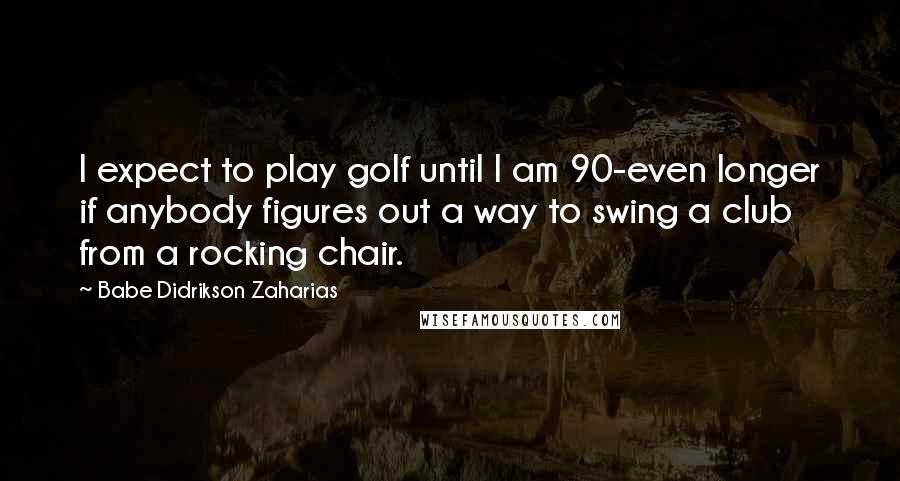 Babe Didrikson Zaharias Quotes: I expect to play golf until I am 90-even longer if anybody figures out a way to swing a club from a rocking chair.