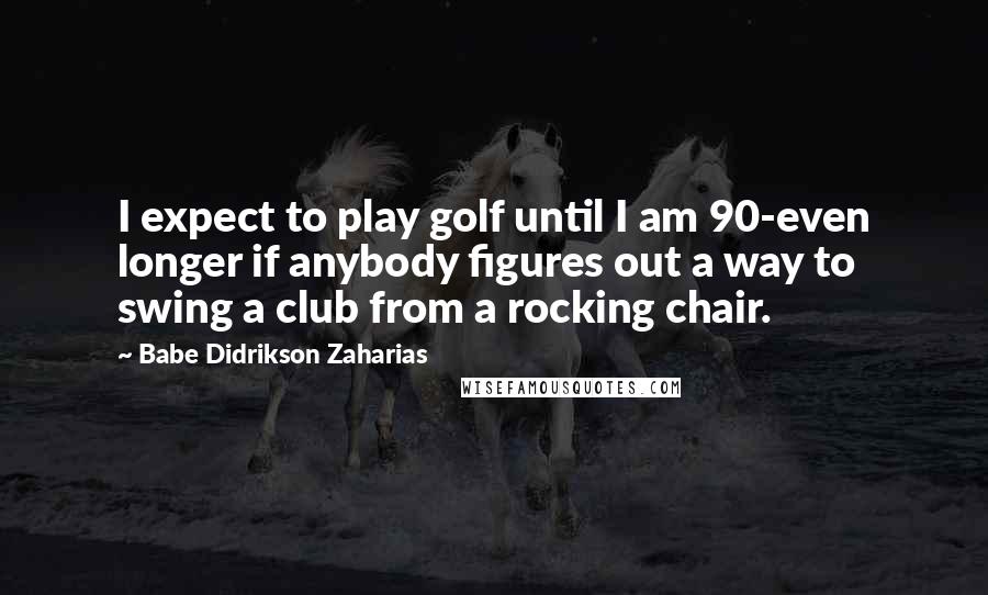 Babe Didrikson Zaharias Quotes: I expect to play golf until I am 90-even longer if anybody figures out a way to swing a club from a rocking chair.