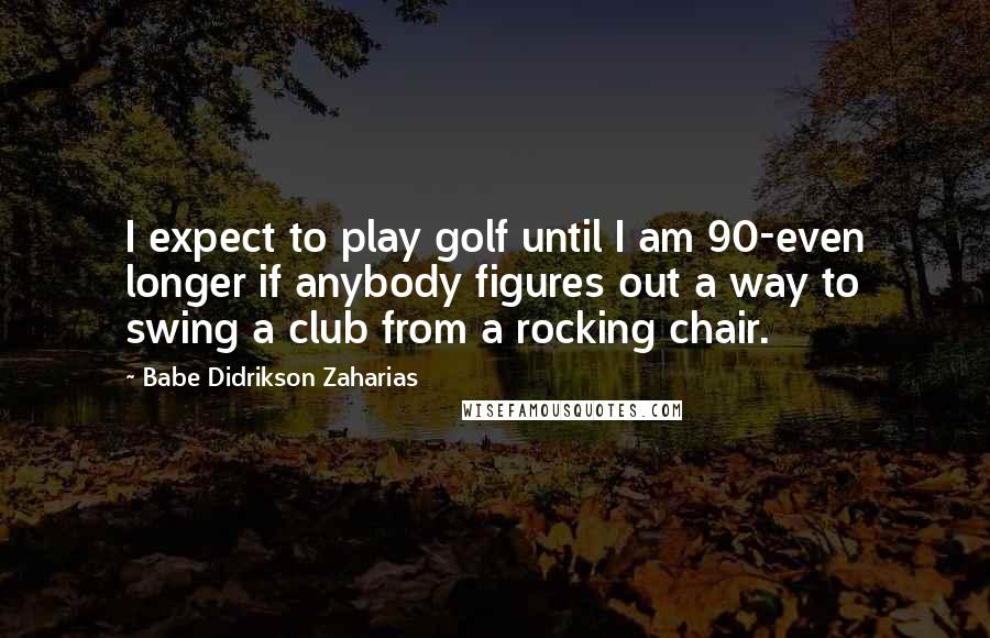 Babe Didrikson Zaharias Quotes: I expect to play golf until I am 90-even longer if anybody figures out a way to swing a club from a rocking chair.