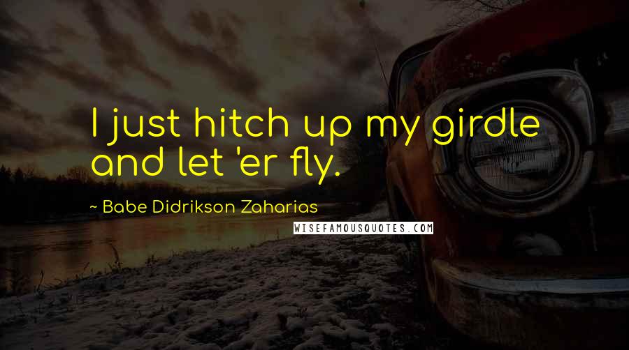 Babe Didrikson Zaharias Quotes: I just hitch up my girdle and let 'er fly.