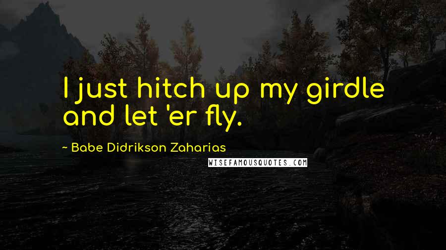 Babe Didrikson Zaharias Quotes: I just hitch up my girdle and let 'er fly.