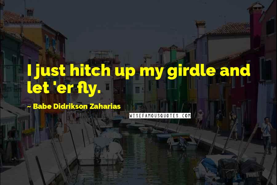 Babe Didrikson Zaharias Quotes: I just hitch up my girdle and let 'er fly.