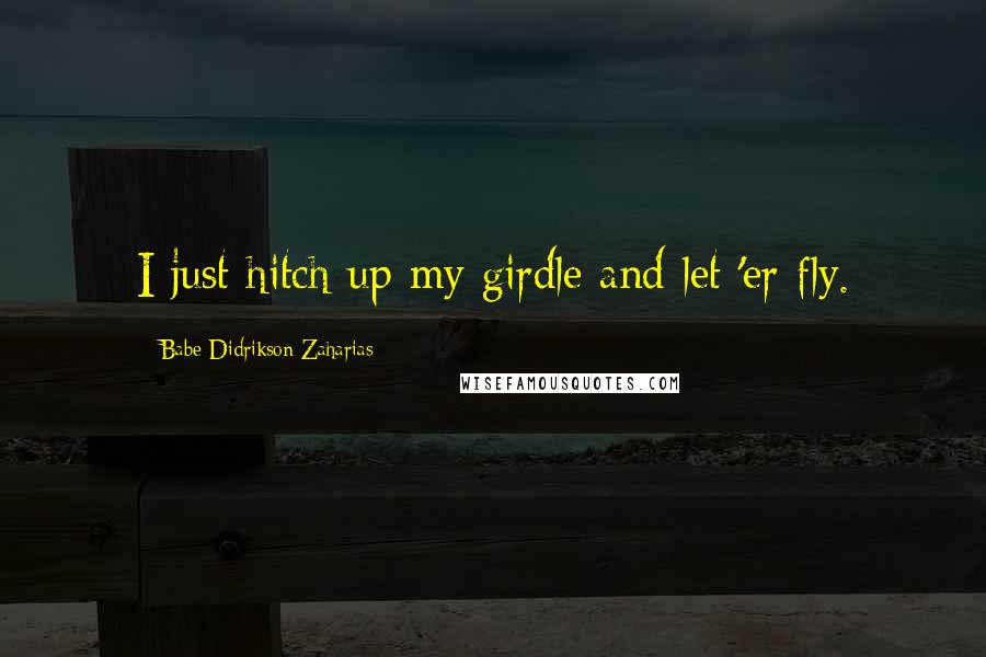Babe Didrikson Zaharias Quotes: I just hitch up my girdle and let 'er fly.