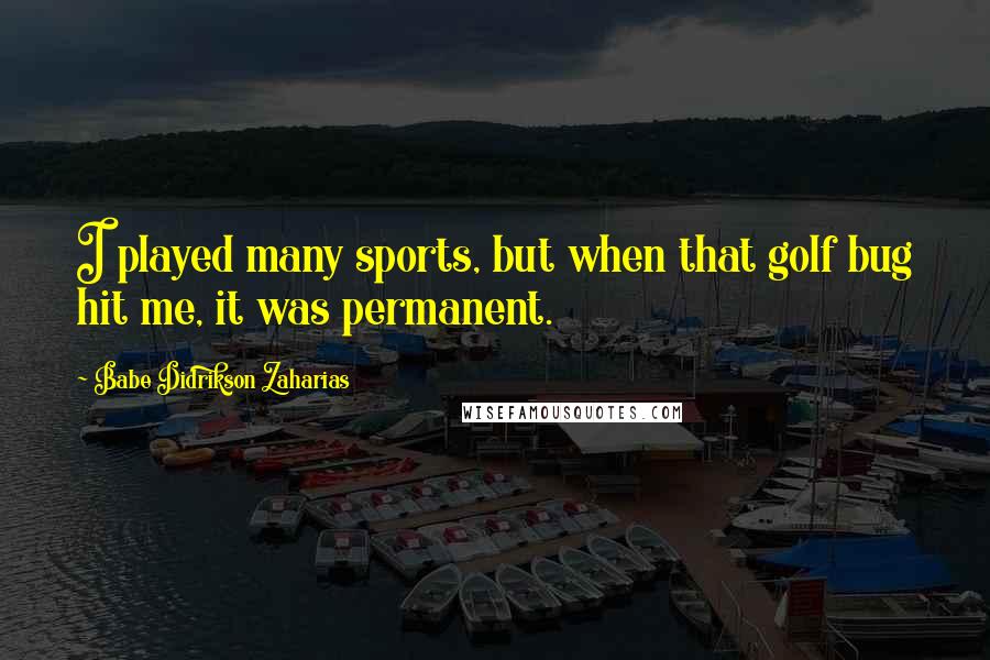 Babe Didrikson Zaharias Quotes: I played many sports, but when that golf bug hit me, it was permanent.