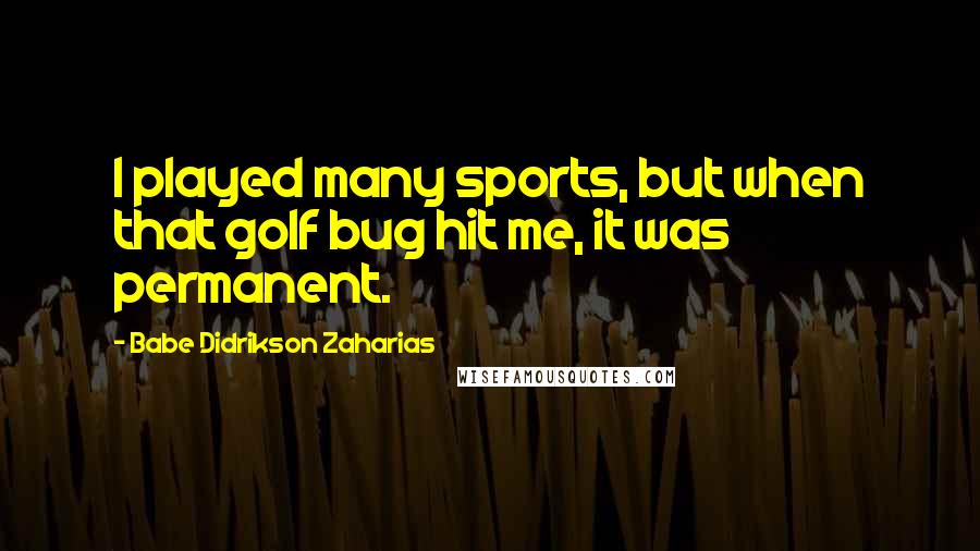 Babe Didrikson Zaharias Quotes: I played many sports, but when that golf bug hit me, it was permanent.