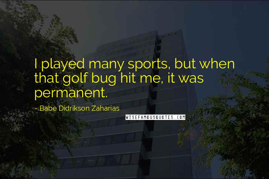 Babe Didrikson Zaharias Quotes: I played many sports, but when that golf bug hit me, it was permanent.