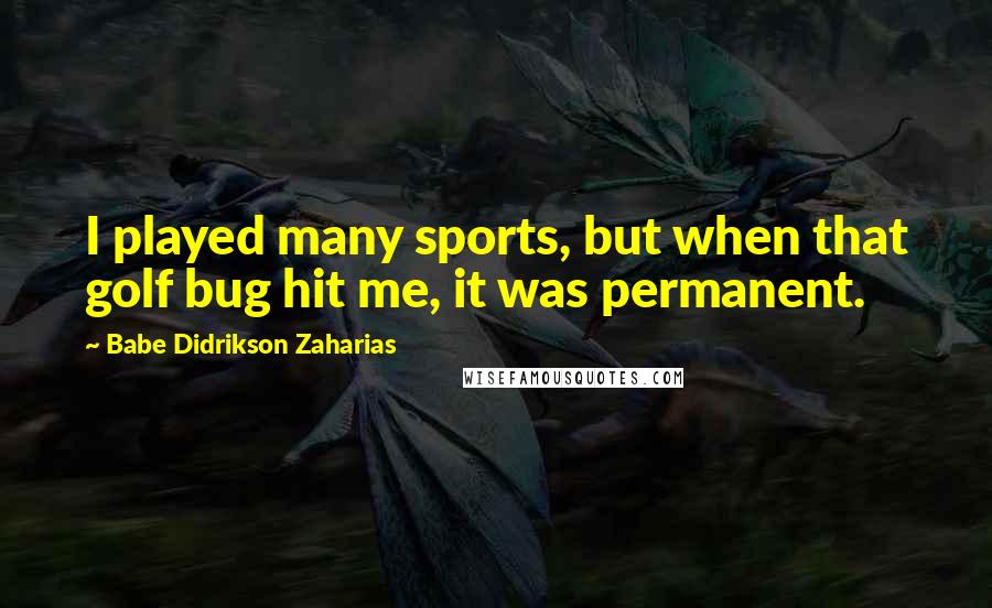 Babe Didrikson Zaharias Quotes: I played many sports, but when that golf bug hit me, it was permanent.