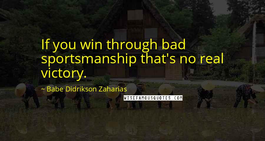 Babe Didrikson Zaharias Quotes: If you win through bad sportsmanship that's no real victory.