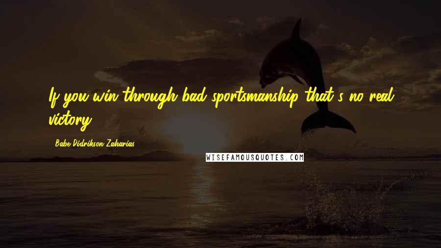 Babe Didrikson Zaharias Quotes: If you win through bad sportsmanship that's no real victory.