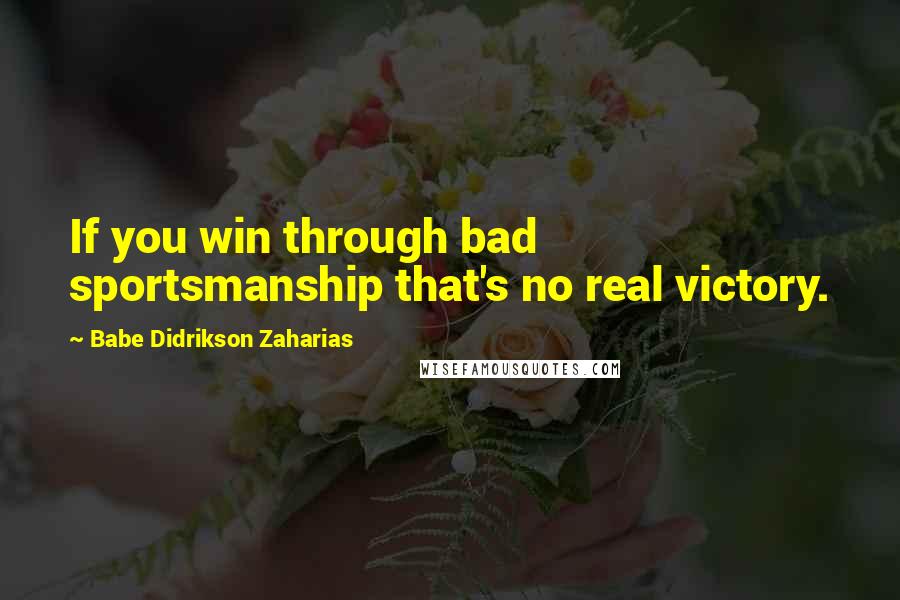Babe Didrikson Zaharias Quotes: If you win through bad sportsmanship that's no real victory.