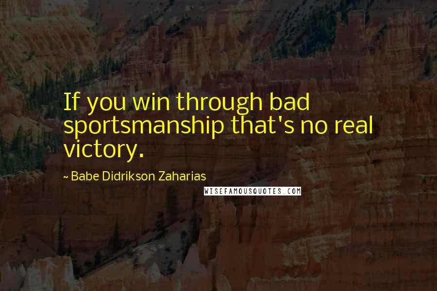 Babe Didrikson Zaharias Quotes: If you win through bad sportsmanship that's no real victory.