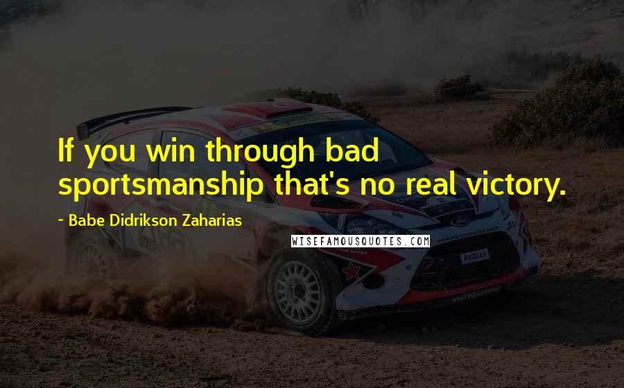 Babe Didrikson Zaharias Quotes: If you win through bad sportsmanship that's no real victory.