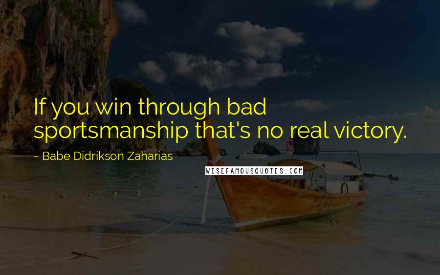 Babe Didrikson Zaharias Quotes: If you win through bad sportsmanship that's no real victory.