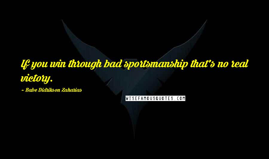 Babe Didrikson Zaharias Quotes: If you win through bad sportsmanship that's no real victory.