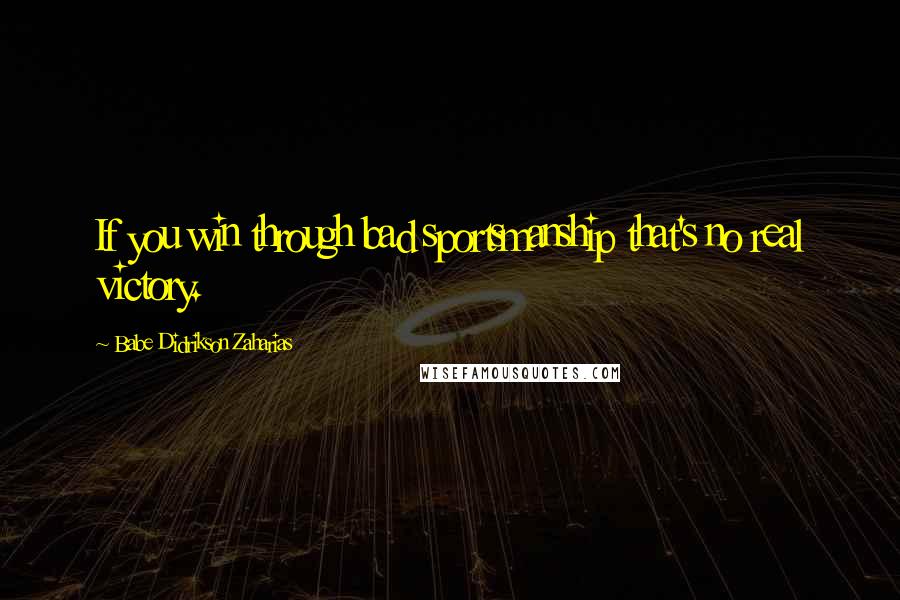 Babe Didrikson Zaharias Quotes: If you win through bad sportsmanship that's no real victory.